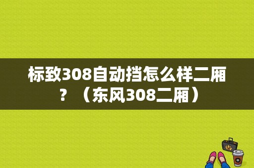标致308自动挡怎么样二厢？（东风308二厢）-图1