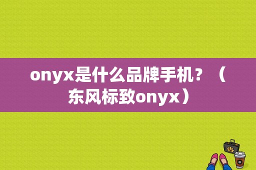onyx是什么品牌手机？（东风标致onyx）-图1