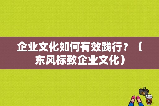 企业文化如何有效践行？（东风标致企业文化）-图1