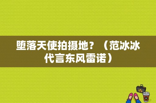 堕落天使拍摄地？（范冰冰代言东风雷诺）-图1