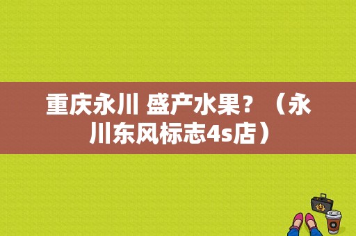 重庆永川 盛产水果？（永川东风标志4s店）-图1
