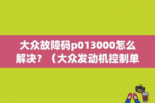 大众故障码p013000怎么解决？（大众发动机控制单元故障代码）-图1