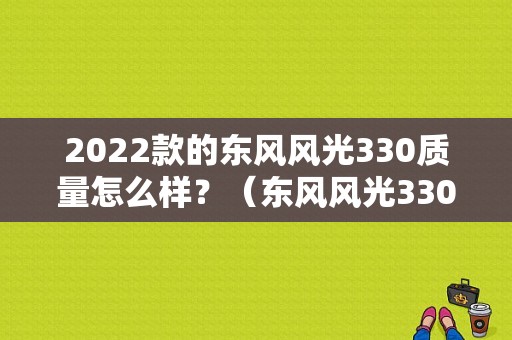 2022款的东风风光330质量怎么样？（东风风光330真皮座套）-图1