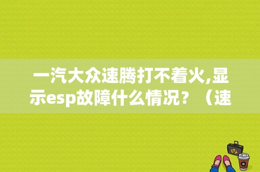 一汽大众速腾打不着火,显示esp故障什么情况？（速腾esp故障打不着火）-图1