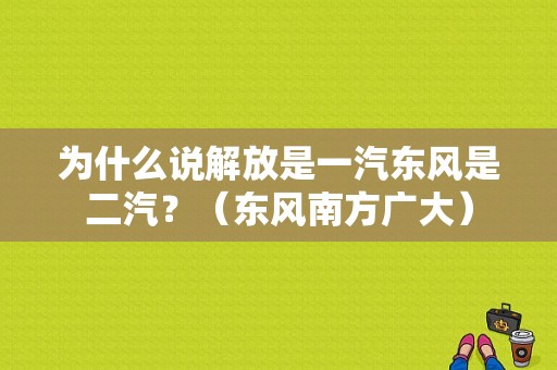 为什么说解放是一汽东风是二汽？（东风南方广大）-图1