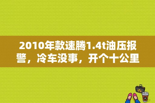 2010年款速腾1.4t油压报警，冷车没事，开个十公里开始就报油压警，让关闭发动机，但是继续开车？（2010款速腾车灯光故障灯异常点亮）-图1