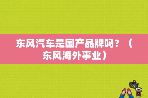 东风汽车是国产品牌吗？（东风海外事业）