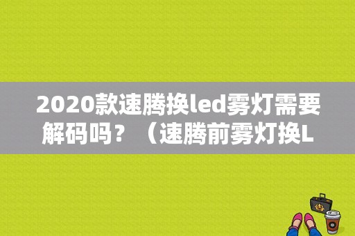 2020款速腾换led雾灯需要解码吗？（速腾前雾灯换LED灯泡有故障灯）-图1