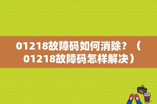 01218故障码如何消除？（01218故障码怎样解决）-图2