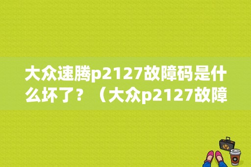 大众速腾p2127故障码是什么坏了？（大众p2127故障码）-图1