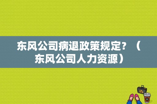 东风公司病退政策规定？（东风公司人力资源）-图1