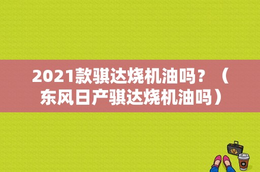 2021款骐达烧机油吗？（东风日产骐达烧机油吗）-图1