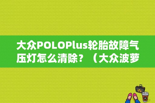 大众POLOPlus轮胎故障气压灯怎么清除？（大众波萝刹车系统胎压灯故障）-图1