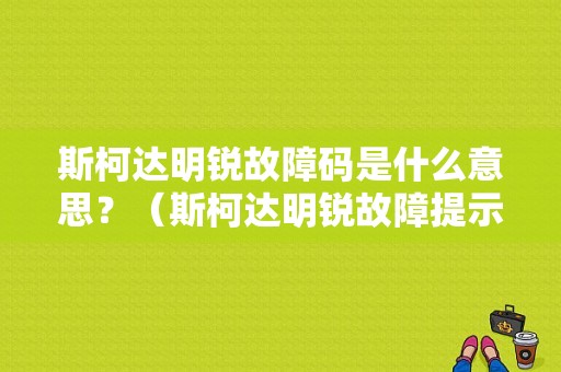 斯柯达明锐故障码是什么意思？（斯柯达明锐故障提示）-图1