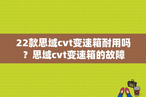 22款思域cvt变速箱耐用吗？思域cvt变速箱的故障-图1