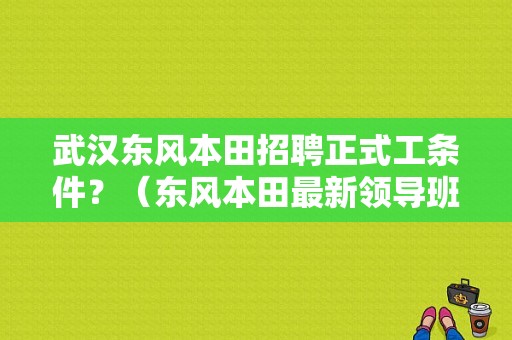 武汉东风本田招聘正式工条件？（东风本田最新领导班子）-图1