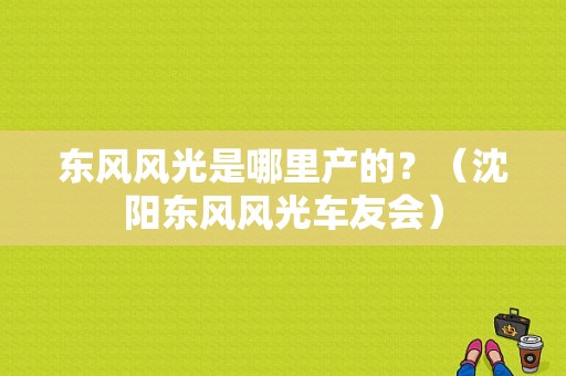 东风风光是哪里产的？（沈阳东风风光车友会）-图1