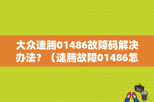 大众速腾01486故障码解决办法？（速腾故障01486怎么清除）-图1