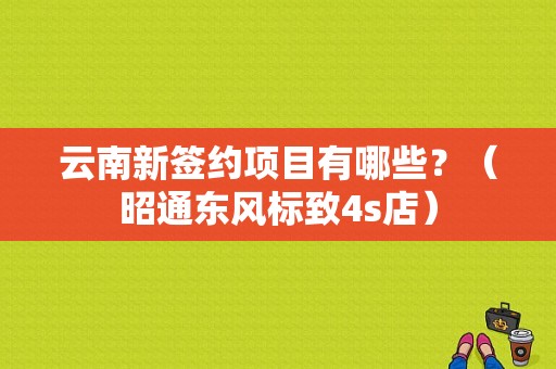 云南新签约项目有哪些？（昭通东风标致4s店）-图2