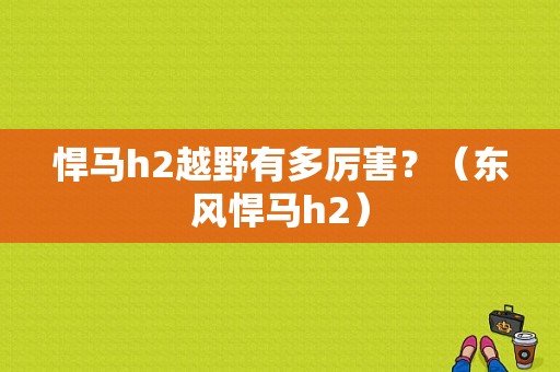 悍马h2越野有多厉害？（东风悍马h2）-图1