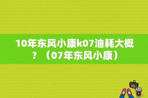 10年东风小康k07油耗大概？（07年东风小康）-图2