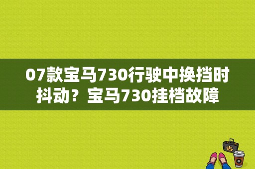 07款宝马730行驶中换挡时抖动？宝马730挂档故障-图1