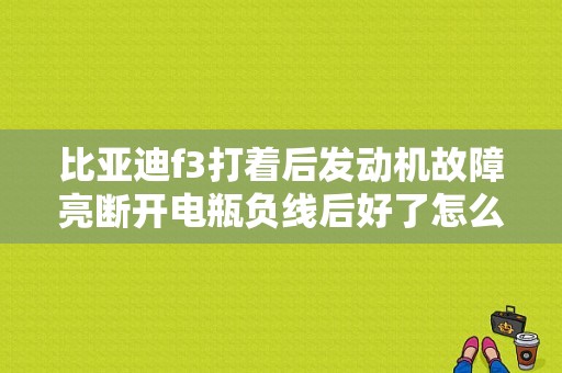比亚迪f3打着后发动机故障亮断开电瓶负线后好了怎么回事？（比亚迪f3汽车电脑故障症状）-图1