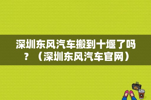 深圳东风汽车搬到十堰了吗？（深圳东风汽车官网）-图1