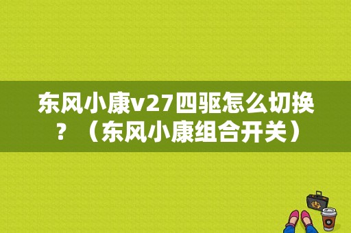 东风小康v27四驱怎么切换？（东风小康组合开关）-图1