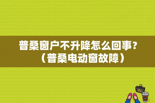 普桑窗户不升降怎么回事？（普桑电动窗故障）-图1