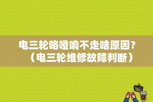 电三轮咯噔响不走啥原因？（电三轮维修故障判断）-图1
