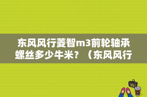 东风风行菱智m3前轮轴承螺丝多少牛米？（东风风行前轮轴承型号）-图1
