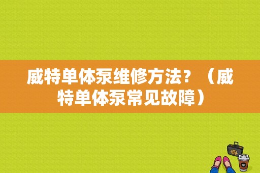 威特单体泵维修方法？（威特单体泵常见故障）-图1