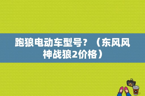 跑狼电动车型号？（东风风神战狼2价格）-图2