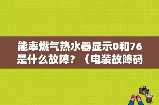 能率燃气热水器显示0和76是什么故障？（电装故障码大全）-图1