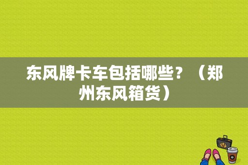 东风牌卡车包括哪些？（郑州东风箱货）-图1