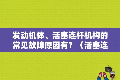 发动机体、活塞连杆机构的常见故障原因有？（活塞连杆组出故障会出现故障案例）-图1