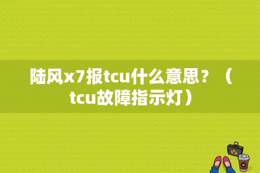 陆风x7报tcu什么意思？（tcu故障指示灯）-图1