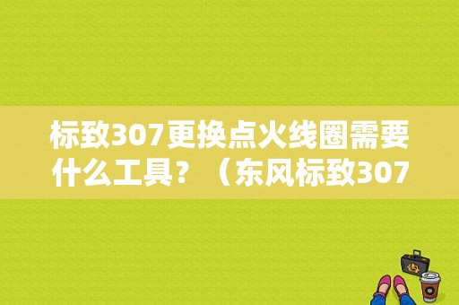标致307更换点火线圈需要什么工具？（东风标致307点火线圈）-图1