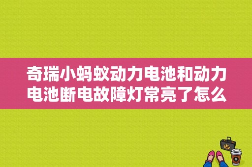 奇瑞小蚂蚁动力电池和动力电池断电故障灯常亮了怎么回事？（奇瑞汽车故障灯图解）-图1