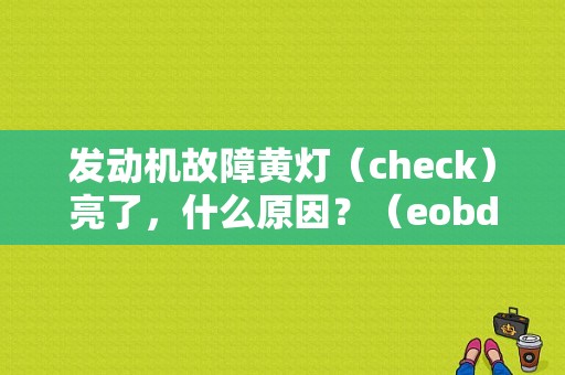 发动机故障黄灯（check）亮了，什么原因？（eobd故障警示灯亮咋消除）-图1