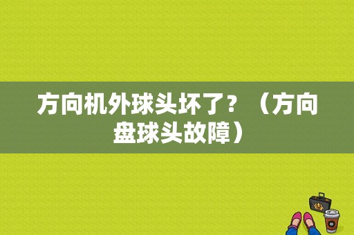 方向机外球头坏了？（方向盘球头故障）-图1