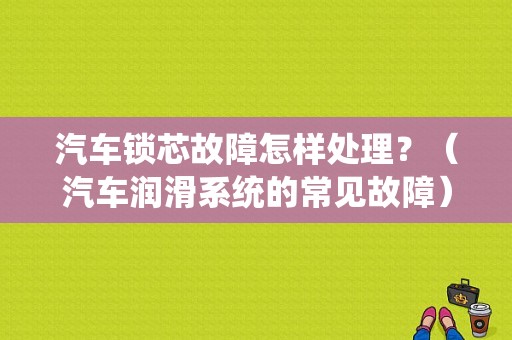 汽车锁芯故障怎样处理？（汽车润滑系统的常见故障）-图1