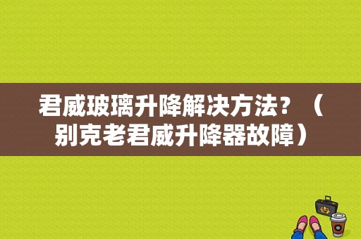 君威玻璃升降解决方法？（别克老君威升降器故障）-图1