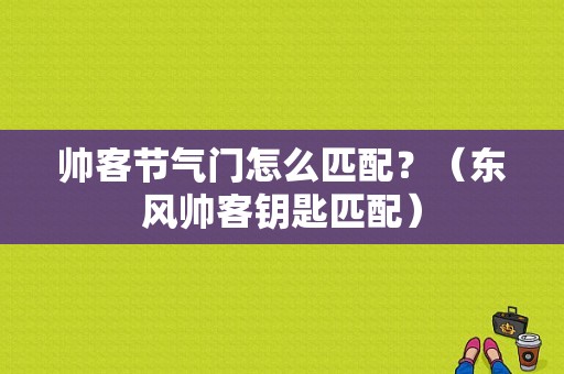 帅客节气门怎么匹配？（东风帅客钥匙匹配）-图1