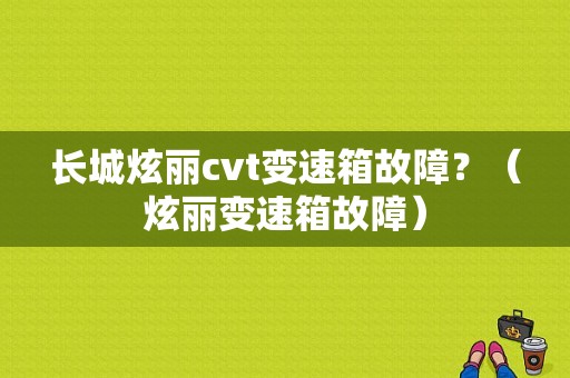 长城炫丽cvt变速箱故障？（炫丽变速箱故障）-图1