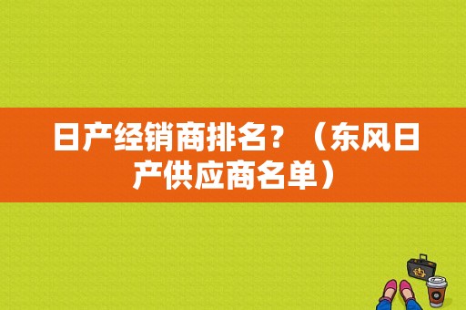 日产经销商排名？（东风日产供应商名单）-图1