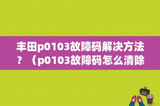 丰田p0103故障码解决方法？（p0103故障码怎么清除）-图1
