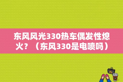 东风风光330热车偶发性熄火？（东风330是电喷吗）-图1