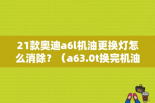 21款奥迪a6l机油更换灯怎么消除？（a63.0t换完机油故障灯怎么消除）-图1